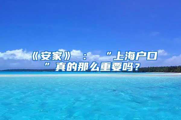 《安家》 ： “上海户口”真的那么重要吗？