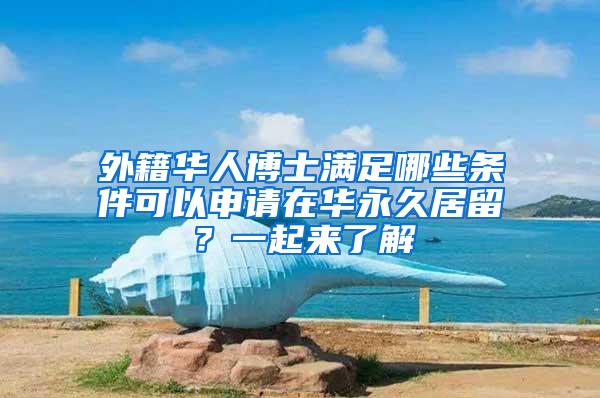 外籍华人博士满足哪些条件可以申请在华永久居留？一起来了解