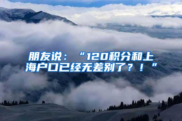 朋友说：“120积分和上海户口已经无差别了？！”