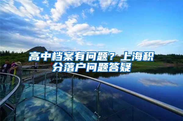 高中档案有问题？上海积分落户问题答疑