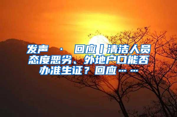 发声 · 回应丨清洁人员态度恶劣、外地户口能否办准生证？回应……
