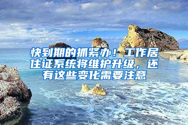 快到期的抓紧办！工作居住证系统将维护升级，还有这些变化需要注意