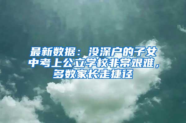 最新数据：没深户的子女中考上公立学校非常艰难，多数家长走捷径