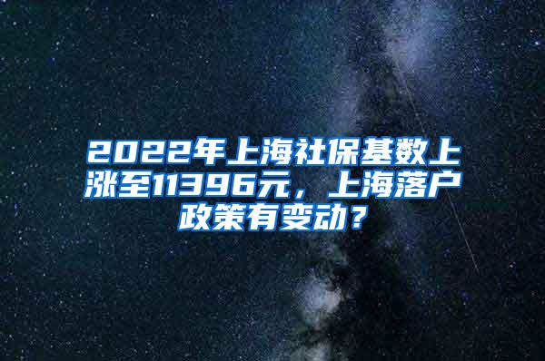 2022年上海社保基数上涨至11396元，上海落户政策有变动？