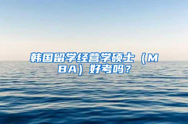 韩国留学经营学硕士（MBA）好考吗？