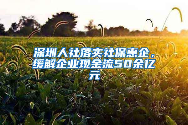 深圳人社落实社保惠企，缓解企业现金流50余亿元