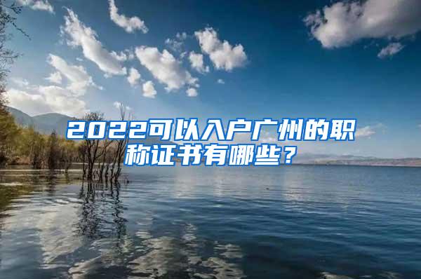 2022可以入户广州的职称证书有哪些？