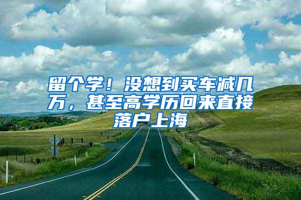 留个学！没想到买车减几万，甚至高学历回来直接落户上海