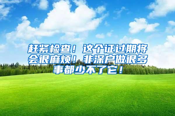 赶紧检查！这个证过期将会很麻烦！非深户做很多事都少不了它！
