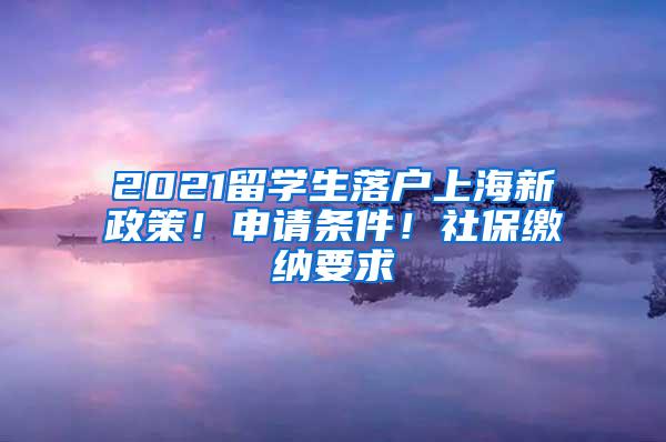 2021留学生落户上海新政策！申请条件！社保缴纳要求