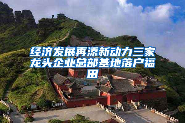 经济发展再添新动力三家龙头企业总部基地落户福田