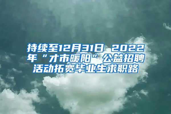 持续至12月31日 2022年“才市暖阳”公益招聘活动拓宽毕业生求职路