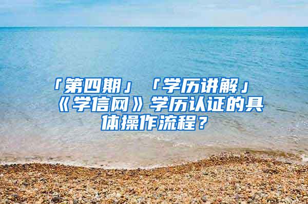 「第四期」「学历讲解」《学信网》学历认证的具体操作流程？