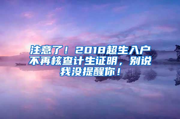注意了！2018超生入户不再核查计生证明，别说我没提醒你！