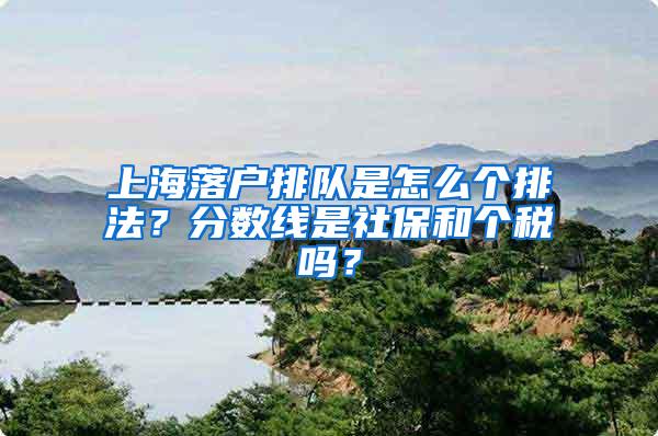 上海落户排队是怎么个排法？分数线是社保和个税吗？