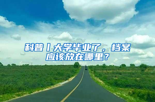 科普丨大学毕业了，档案应该放在哪里？