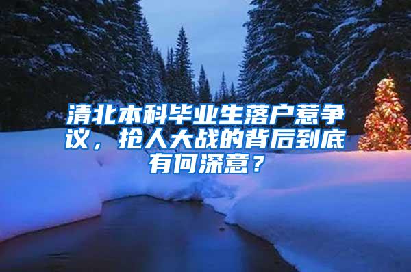 清北本科毕业生落户惹争议，抢人大战的背后到底有何深意？