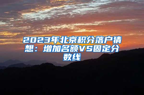 2023年北京积分落户猜想：增加名额VS固定分数线