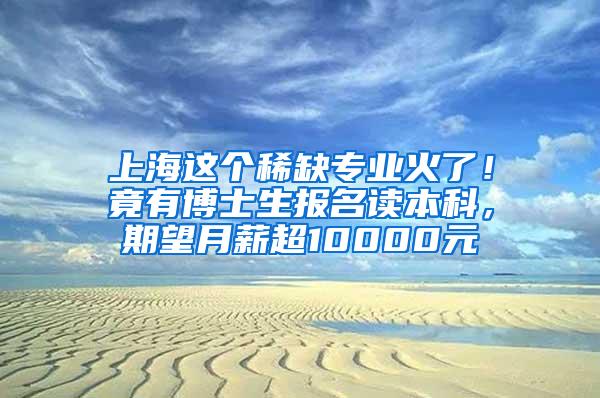 上海这个稀缺专业火了！竟有博士生报名读本科，期望月薪超10000元