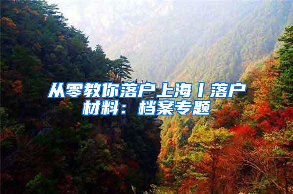 从零教你落户上海丨落户材料：档案专题