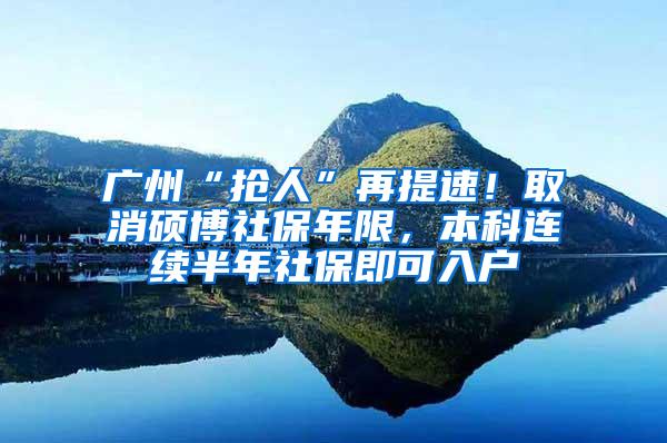 广州“抢人”再提速！取消硕博社保年限，本科连续半年社保即可入户