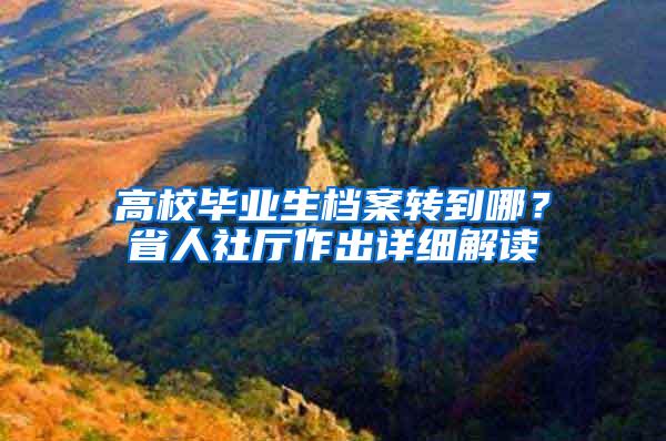 高校毕业生档案转到哪？省人社厅作出详细解读