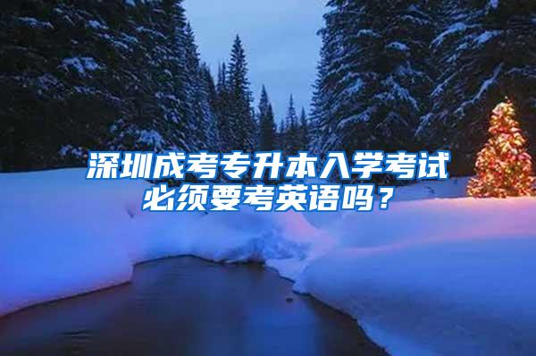 深圳成考专升本入学考试必须要考英语吗？