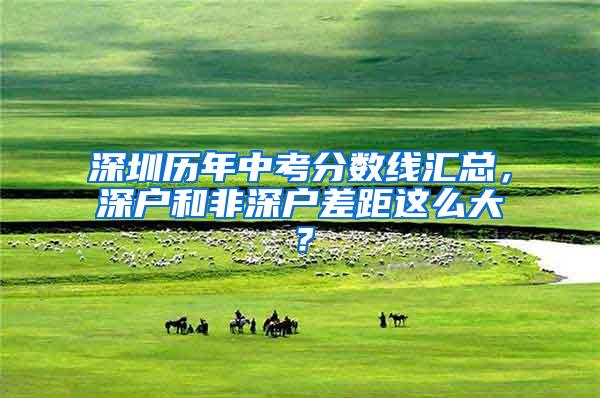 深圳历年中考分数线汇总，深户和非深户差距这么大？