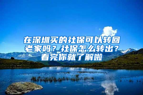 在深圳买的社保可以转回老家吗？社保怎么转出？看完你就了解啦