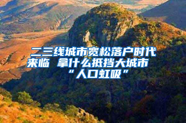 二三线城市宽松落户时代来临 拿什么抵挡大城市“人口虹吸”