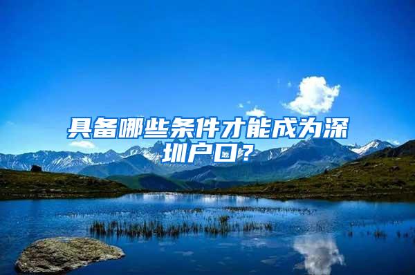 具备哪些条件才能成为深圳户口？