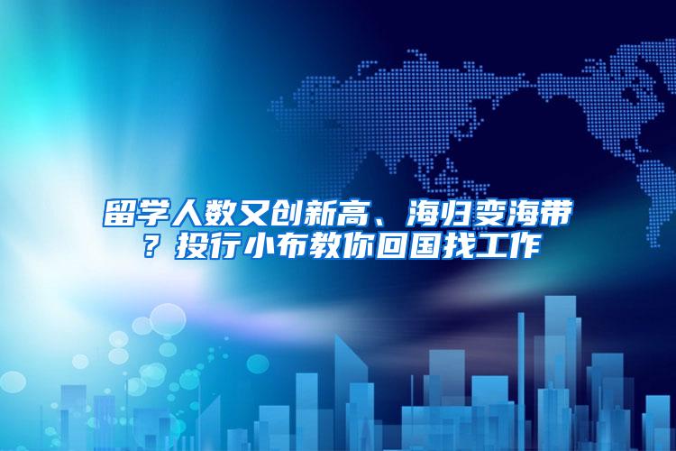 留学人数又创新高、海归变海带？投行小布教你回国找工作