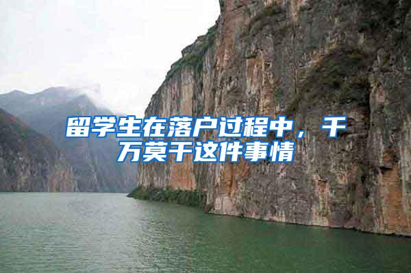 留学生在落户过程中，千万莫干这件事情
