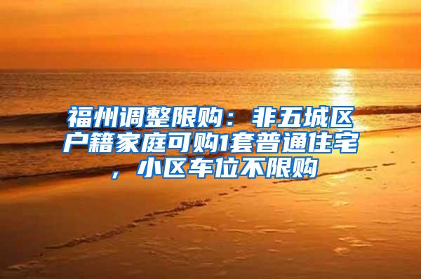 福州调整限购：非五城区户籍家庭可购1套普通住宅，小区车位不限购