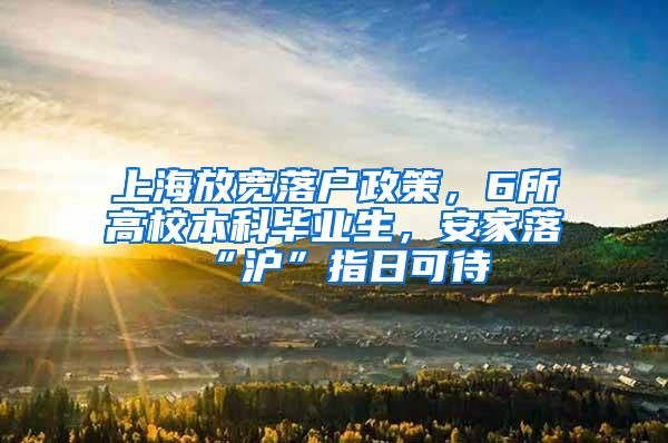 上海放宽落户政策，6所高校本科毕业生，安家落“沪”指日可待