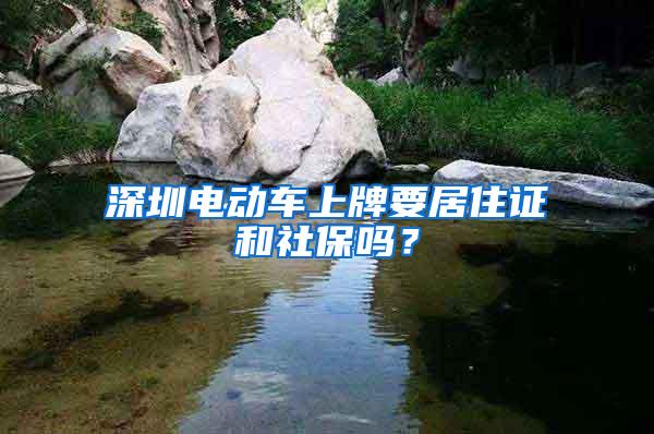 深圳电动车上牌要居住证和社保吗？