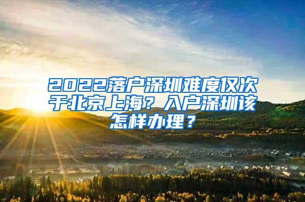2022落户深圳难度仅次于北京上海？入户深圳该怎样办理？