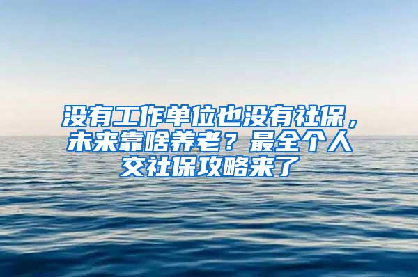 没有工作单位也没有社保，未来靠啥养老？最全个人交社保攻略来了