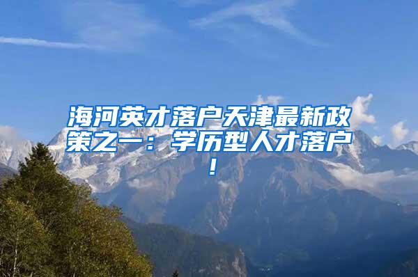 海河英才落户天津最新政策之一：学历型人才落户！