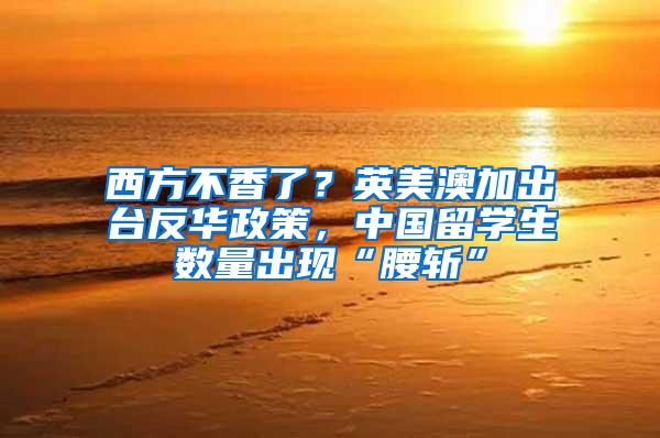 西方不香了？英美澳加出台反华政策，中国留学生数量出现“腰斩”