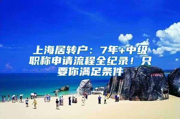 上海居转户：7年+中级职称申请流程全纪录！只要你满足条件