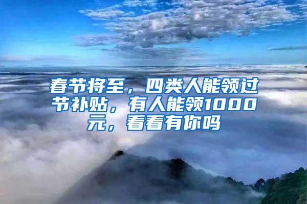 春节将至，四类人能领过节补贴，有人能领1000元，看看有你吗