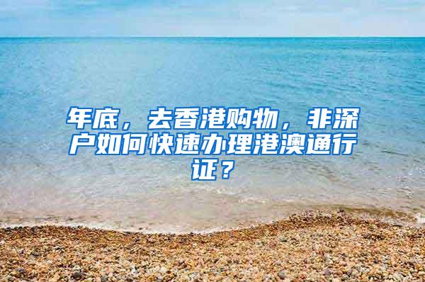 年底，去香港购物，非深户如何快速办理港澳通行证？