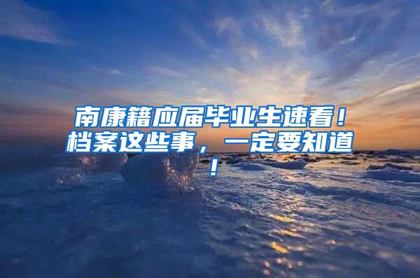 南康籍应届毕业生速看！档案这些事，一定要知道！