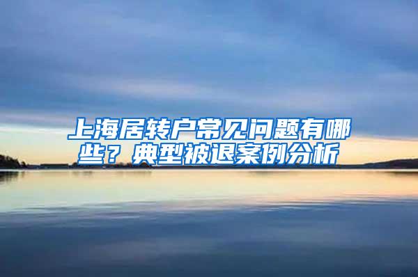 上海居转户常见问题有哪些？典型被退案例分析