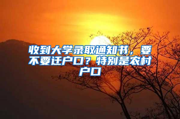 收到大学录取通知书，要不要迁户口？特别是农村户口