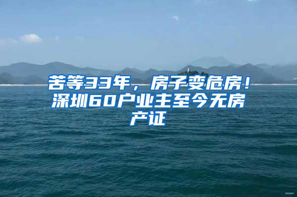 苦等33年，房子变危房！深圳60户业主至今无房产证