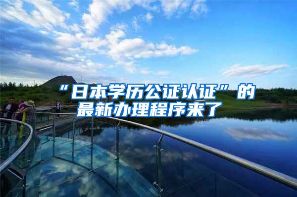 “日本学历公证认证”的最新办理程序来了