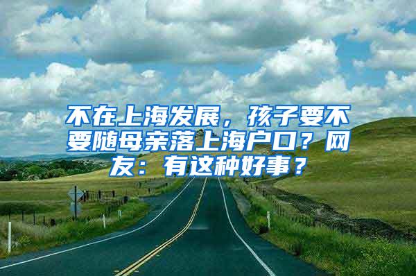不在上海发展，孩子要不要随母亲落上海户口？网友：有这种好事？