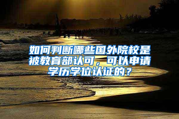 如何判断哪些国外院校是被教育部认可，可以申请学历学位认证的？
